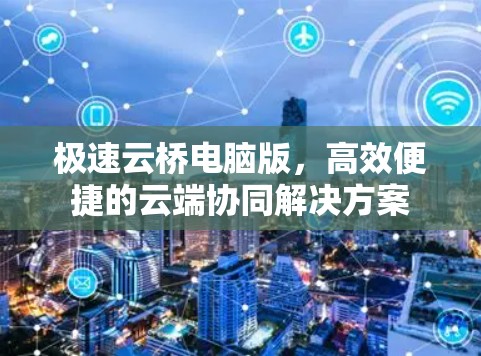 极速云桥电脑版,高效便捷的云端协同解决方案 极速云桥电脑版,高效便捷的云端协同解决方案