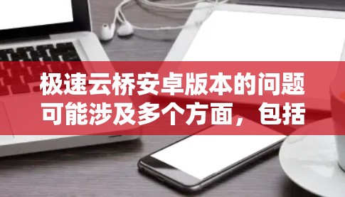 极速云桥安卓版本的问题可能涉及多个方面，包括内存管理、性能优化、崩溃处理等。以下是一些常见问题和解决方案
