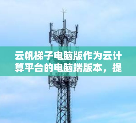 云帆梯子电脑版作为云计算平台的电脑端版本,提供了强大的数据管理和协作功能,适合个体用户和小型团队使用。以下是对云帆梯子电脑版的详细分析 云帆梯子电脑版作为云计算平台的电脑端版本,提供了强大的数据管理和协作功能,适合个体用户和小型团队使用。以下是对云帆梯子电脑版的详细分析