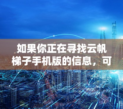 如果你正在寻找云帆梯子手机版的信息,可能需要先了解一下云帆梯子是什么,以及是否有相关的手机应用 如果你正在寻找云帆梯子手机版的信息,可能需要先了解一下云帆梯子是什么,以及是否有相关的手机应用