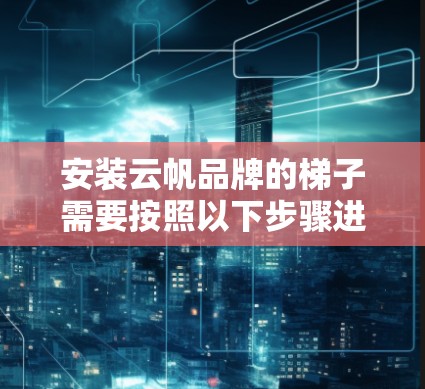 安装云帆品牌的梯子需要按照以下步骤进行,确保安全和稳固。请注意,安装梯子的过程可能会因具体型号和使用环境的不同而有所变化,以下是一般的安装方法作为参考 安装云帆品牌的梯子需要按照以下步骤进行,确保安全和稳固。请注意,安装梯子的过程可能会因具体型号和使用环境的不同而有所变化,以下是一般的安装方法作为参考