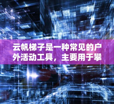 云帆梯子是一种常见的户外活动工具,主要用于攀岩、徒步旅行或其他需要攀登场景。以下是云帆梯子的一般使用说明,帮助你更好地理解和使用它 云帆梯子是一种常见的户外活动工具,主要用于攀岩、徒步旅行或其他需要攀登场景。以下是云帆梯子的一般使用说明,帮助你更好地理解和使用它