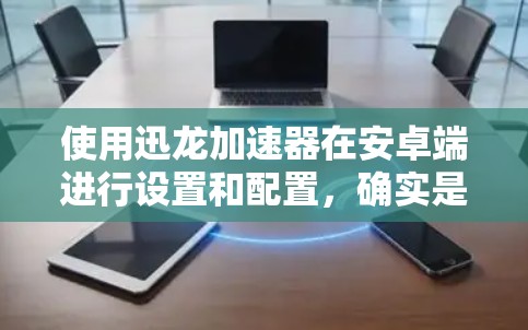 使用迅龙加速器在安卓端进行设置和配置,确实是一个相对直接的过程。以下是详细的步骤指南 使用迅龙加速器在安卓端进行设置和配置,确实是一个相对直接的过程。以下是详细的步骤指南