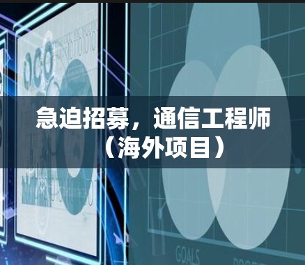 急迫招募,通信工程师(海外项目) 急迫招募,通信工程师(海外项目)