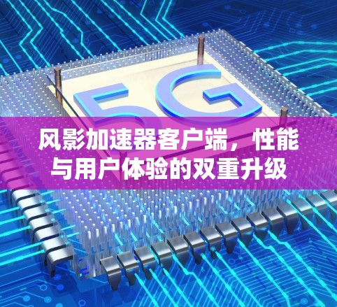 风影加速器客户端,性能与用户体验的双重升级 风影加速器客户端,性能与用户体验的双重升级
