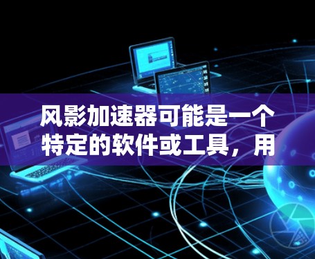 风影加速器可能是一个特定的软件或工具，用于某种加速功能。如果你指的是某个特定软件或工具的梯子（种子）下载，那么建议直接在该软件或工具的官方网站或社区中找到下载链接或资源