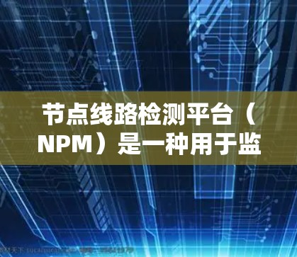 节点线路检测平台(NPM)是一种用于监控、管理和故障定位的网络设备,帮助管理员实时发现和解决网络中断问题。以下是对节点线路检测平台的详细分析和总结 节点线路检测平台(NPM)是一种用于监控、管理和故障定位的网络设备,帮助管理员实时发现和解决网络中断问题。以下是对节点线路检测平台的详细分析和总结