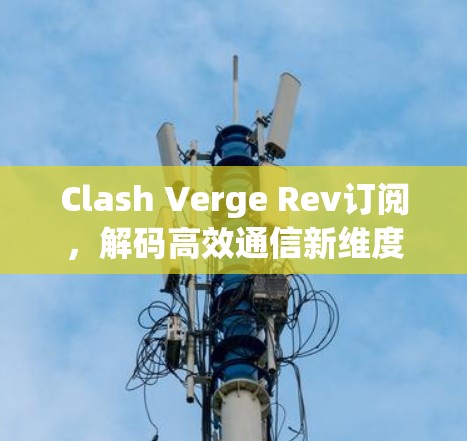 Clash Verge Rev订阅,解码高效通信新维度 Clash Verge Rev订阅,解码高效通信新维度