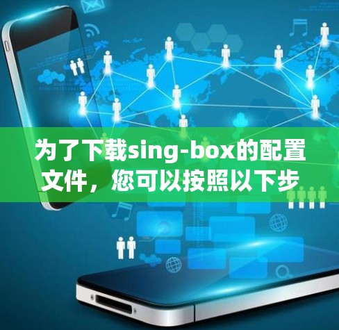 为了下载sing-box的配置文件,您可以按照以下步骤操作 为了下载sing-box的配置文件,您可以按照以下步骤操作