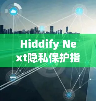 Hiddify Next隐私保护指南 Hiddify Next隐私保护指南