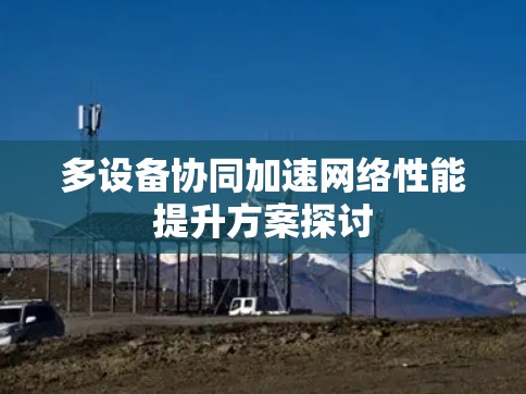 多设备协同加速网络性能提升方案探讨 多设备协同加速网络性能提升方案探讨