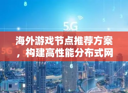 海外游戏节点推荐方案,构建高性能分布式网络架构 海外游戏节点推荐方案,构建高性能分布式网络架构