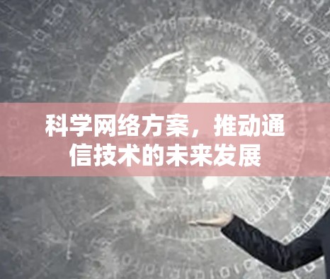 科学网络方案,推动通信技术的未来发展 科学网络方案,推动通信技术的未来发展