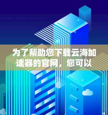 为了帮助您下载云海加速器的官网,您可以按照以下步骤操作 为了帮助您下载云海加速器的官网,您可以按照以下步骤操作