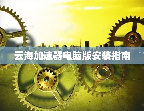 云海加速器电脑版安装指南 云海加速器电脑版安装指南