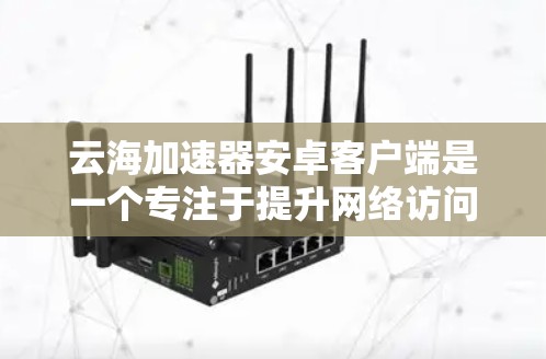 云海加速器安卓客户端是一个专注于提升网络访问速度的应用程序,旨在帮助用户加速访问互联网资源,如云服务、视频网站和网络游戏。以下是对该客户端的详细分析和使用指南 云海加速器安卓客户端是一个专注于提升网络访问速度的应用程序,旨在帮助用户加速访问互联网资源,如云服务、视频网站和网络游戏。以下是对该客户端的详细分析和使用指南