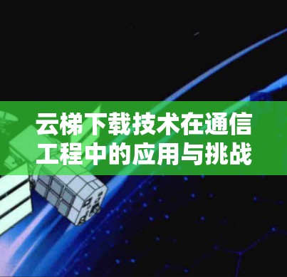 云梯下载技术在通信工程中的应用与挑战 云梯下载技术在通信工程中的应用与挑战