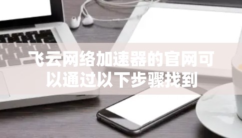 飞云网络加速器的官网可以通过以下步骤找到 飞云网络加速器的官网可以通过以下步骤找到