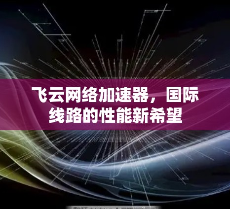 飞云网络加速器,国际线路的性能新希望 飞云网络加速器,国际线路的性能新希望