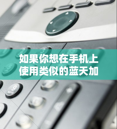 如果你想在手机上使用类似的蓝天加速器功能,以下是一些可能的解决方案 如果你想在手机上使用类似的蓝天加速器功能,以下是一些可能的解决方案