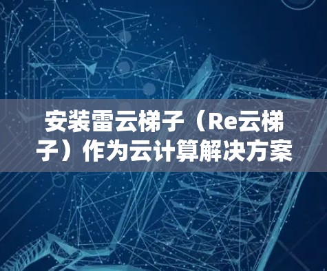 安装雷云梯子(Re云梯子)作为云计算解决方案,确实需要系统的规划和执行步骤。以下是一个分步骤的指南,帮助您顺利完成雷云梯子的安装和部署 安装雷云梯子(Re云梯子)作为云计算解决方案,确实需要系统的规划和执行步骤。以下是一个分步骤的指南,帮助您顺利完成雷云梯子的安装和部署
