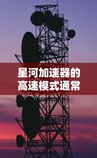 星河加速器的高速模式通常是其在处理高性能计算任务时的优化配置,旨在最大化加速器的性能和效率,以满足高负载或高性能需求的场景。以下是一些可能与星河加速器高速模式相关的关键点和解释 星河加速器的高速模式通常是其在处理高性能计算任务时的优化配置,旨在最大化加速器的性能和效率,以满足高负载或高性能需求的场景。以下是一些可能与星河加速器高速模式相关的关键点和解释