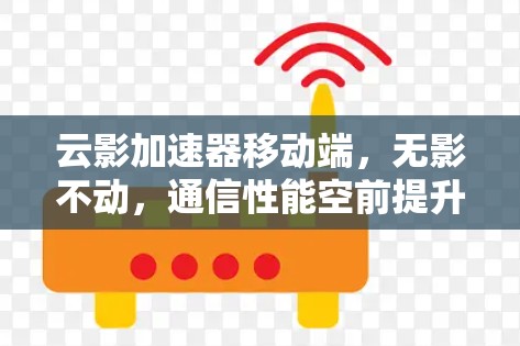 云影加速器移动端,无影不动,通信性能空前提升 云影加速器移动端,无影不动,通信性能空前提升