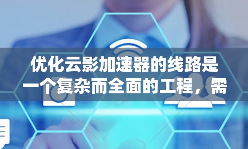 优化云影加速器的线路是一个复杂而全面的工程,需要从多个层面进行深入分析和优化。以下是一个系统化的优化方案,涵盖了硬件、软件、架构、网络等多个关键领域 优化云影加速器的线路是一个复杂而全面的工程,需要从多个层面进行深入分析和优化。以下是一个系统化的优化方案,涵盖了硬件、软件、架构、网络等多个关键领域