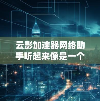云影加速器网络助手听起来像是一个与网络性能优化相关的工具或服务。云影加速器可能是一款用于提高网络连接速度或优化网络流量的软件或硬件设备。如果你是在寻找类似的工具或服务,以下是一些可能相关的信息和建议 云影加速器网络助手听起来像是一个与网络性能优化相关的工具或服务。云影加速器可能是一款用于提高网络连接速度或优化网络流量的软件或硬件设备。如果你是在寻找类似的工具或服务,以下是一些可能相关的信息和建议