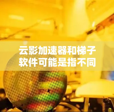 云影加速器和梯子软件可能是指不同的技术工具或解决方案，用于不同的目的。为了更好地帮助您找到所需的软件或信息，建议您提供更多的背景信息或明确您的需求