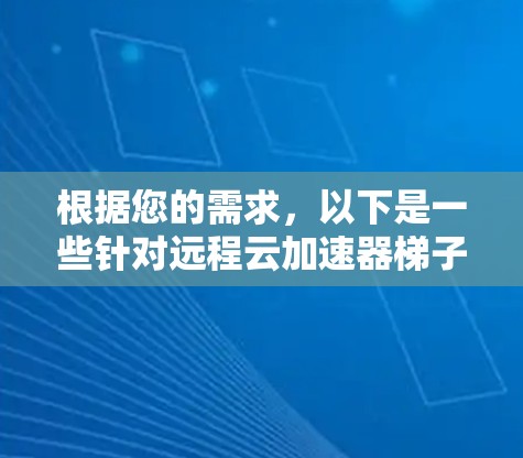 根据您的需求,以下是一些针对远程云加速器梯子工具的建议和分析,帮助您选择最适合的工具 根据您的需求,以下是一些针对远程云加速器梯子工具的建议和分析,帮助您选择最适合的工具