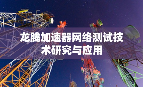 龙腾加速器网络测试技术研究与应用 龙腾加速器网络测试技术研究与应用