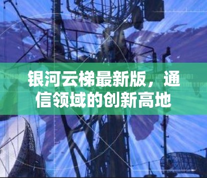 银河云梯最新版,通信领域的创新高地 银河云梯最新版,通信领域的创新高地