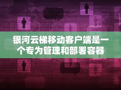 银河云梯移动客户端是一个专为管理和部署容器化应用设计的工具,适用于在移动设备上运行的应用。以下是对该客户端的详细分析 银河云梯移动客户端是一个专为管理和部署容器化应用设计的工具,适用于在移动设备上运行的应用。以下是对该客户端的详细分析