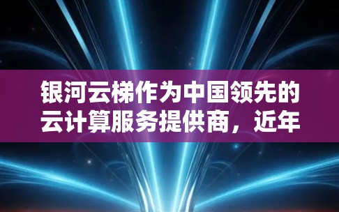 银河云梯作为中国领先的云计算服务提供商,近年来在海外市场取得了显著进展。以下是关于银河云梯海外访问情况的一些详细信息 银河云梯作为中国领先的云计算服务提供商,近年来在海外市场取得了显著进展。以下是关于银河云梯海外访问情况的一些详细信息