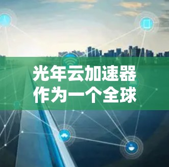 光年云加速器作为一个全球性的网络加速解决方案,通过分布在世界各地的节点,提供了高效的数据传输服务。以下是对光年云加速器全球节点情况的详细分析 光年云加速器作为一个全球性的网络加速解决方案,通过分布在世界各地的节点,提供了高效的数据传输服务。以下是对光年云加速器全球节点情况的详细分析