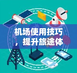 机场使用技巧,提升旅途体验的秘诀 机场使用技巧,提升旅途体验的秘诀