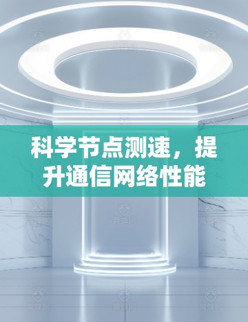 科学节点测速,提升通信网络性能的关键技术 科学节点测速,提升通信网络性能的关键技术