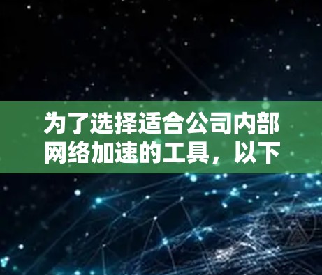 为了选择适合公司内部网络加速的工具,以下是一个有条理的步骤指南 为了选择适合公司内部网络加速的工具,以下是一个有条理的步骤指南