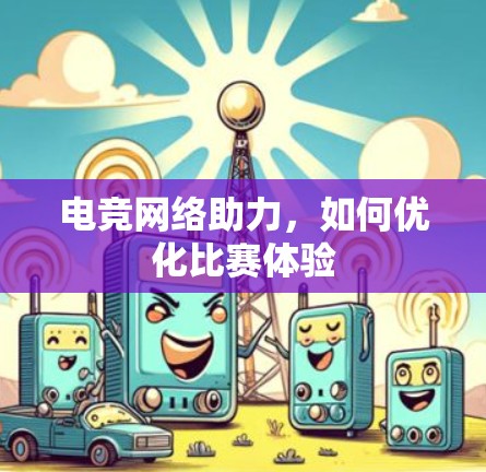 电竞网络助力,如何优化比赛体验 电竞网络助力,如何优化比赛体验