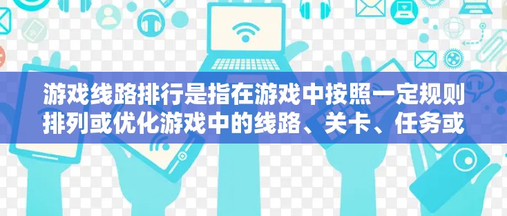 游戏线路排行是指在游戏中按照一定规则排列或优化游戏中的线路、关卡、任务或资源的顺序,以达到最佳的游戏体验或效率。具体含义因游戏类型和具体规则而异,以下是一些常见的解释和相关因素 游戏线路排行是指在游戏中按照一定规则排列或优化游戏中的线路、关卡、任务或资源的顺序,以达到最佳的游戏体验或效率。具体含义因游戏类型和具体规则而异,以下是一些常见的解释和相关因素