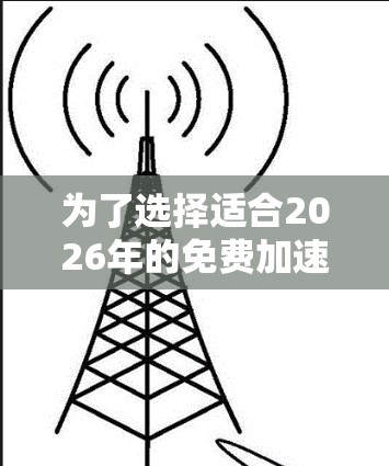 为了选择适合2026年的免费加速器,以下是一些经过综合考虑的推荐 为了选择适合2026年的免费加速器,以下是一些经过综合考虑的推荐