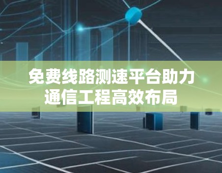 免费线路测速平台助力通信工程高效布局 免费线路测速平台助力通信工程高效布局