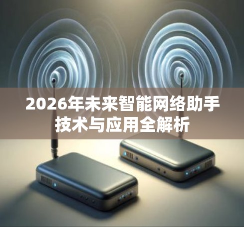2026年未来智能网络助手技术与应用全解析 2026年未来智能网络助手技术与应用全解析