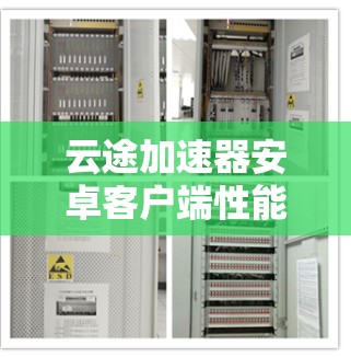 云途加速器安卓客户端性能优化与用户体验提升 云途加速器安卓客户端性能优化与用户体验提升