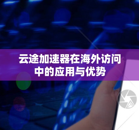 云途加速器在海外访问中的应用与优势 云途加速器在海外访问中的应用与优势