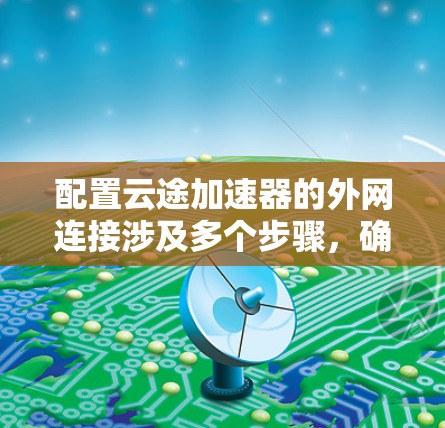 配置云途加速器的外网连接涉及多个步骤,确保内部网络与外部网络高效连接,以下是详细的步骤指南 配置云途加速器的外网连接涉及多个步骤,确保内部网络与外部网络高效连接,以下是详细的步骤指南