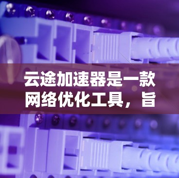 云途加速器是一款网络优化工具,旨在帮助用户在网络传输过程中加速数据传输速度,减少延迟,并提高传输效率。以下是使用云途加速器的基本教程 云途加速器是一款网络优化工具,旨在帮助用户在网络传输过程中加速数据传输速度,减少延迟,并提高传输效率。以下是使用云途加速器的基本教程