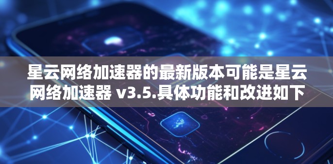 星云网络加速器的最新版本可能是星云网络加速器 v3.5.具体功能和改进如下 星云网络加速器的最新版本可能是星云网络加速器 v3.5.具体功能和改进如下