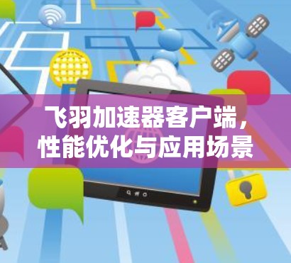 飞羽加速器客户端,性能优化与应用场景探讨 飞羽加速器客户端,性能优化与应用场景探讨